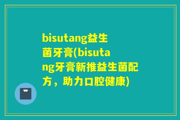 bisutang益生菌牙膏(bisutang牙膏新推益生菌配方，助力口腔健康)