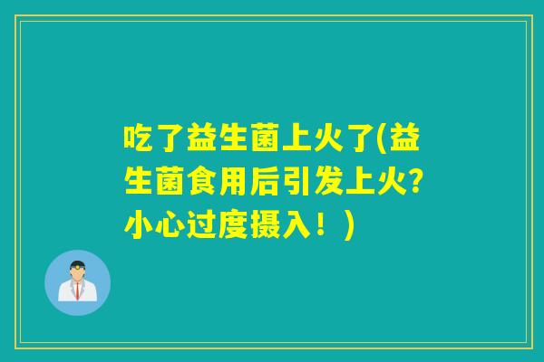 吃了益生菌上火了(益生菌食用后引发上火？小心过度摄入！)