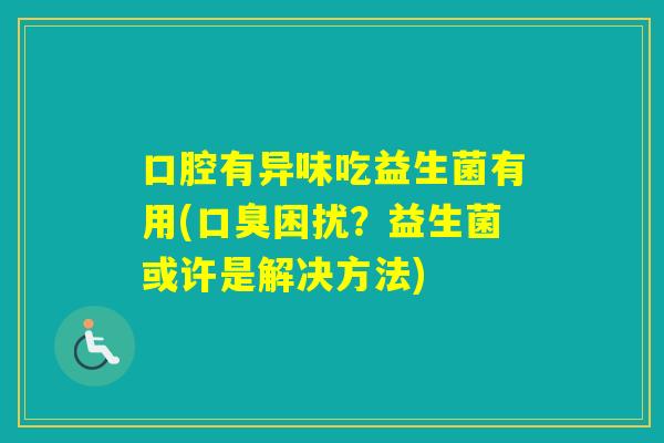 口腔有异味吃益生菌有用(困扰？益生菌或许是解决方法)