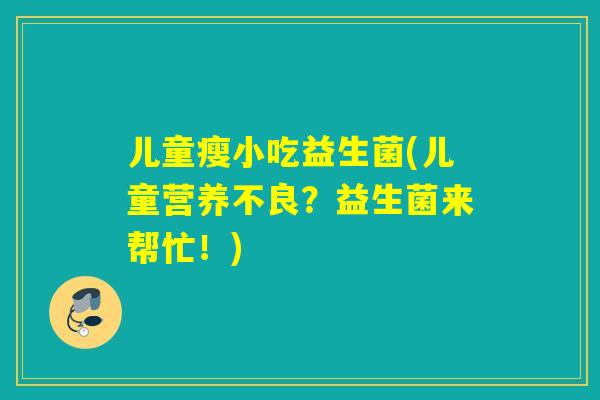 儿童瘦小吃益生菌(儿童营养不良?益生菌来帮忙!) 儿童瘦小吃益生菌(儿童营养不良?益生菌来帮忙!)