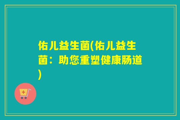 佑儿益生菌(佑儿益生菌：助您重塑健康肠道)