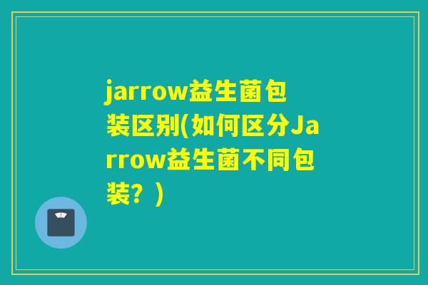 jarrow益生菌包装区别(如何区分Jarrow益生菌不同包装？)