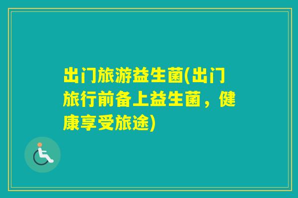 出门旅游益生菌(出门旅行前备上益生菌，健康享受旅途)