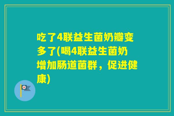 吃了4联益生菌奶瓣变多了(喝4联益生菌奶增加肠道菌群，促进健康)