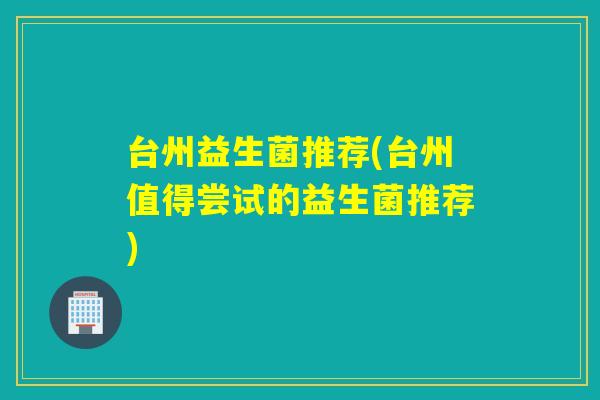 台州益生菌推荐(台州值得尝试的益生菌推荐)