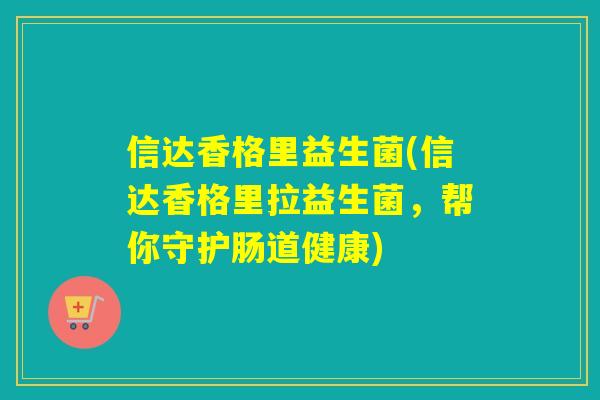 信达香格里益生菌(信达香格里拉益生菌,帮你守护肠道健康) 信达香格里益生菌(信达香格里拉益生菌,帮你守护肠道健康)