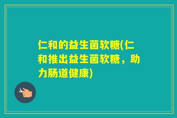仁和的益生菌软糖(仁和推出益生菌软糖,助力肠道健康) 仁和的益生菌软糖(仁和推出益生菌软糖,助力肠道健康)