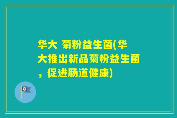华大 菊粉益生菌(华大推出新品菊粉益生菌,促进肠道健康) 华大 菊粉益生菌(华大推出新品菊粉益生菌,促进肠道健康)