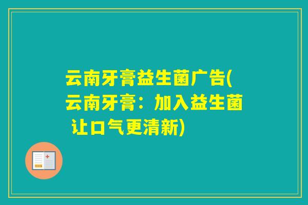 云南牙膏益生菌广告(云南牙膏:加入益生菌 让口气更清新) 云南牙膏益生菌广告(云南牙膏:加入益生菌 让口气更清新)