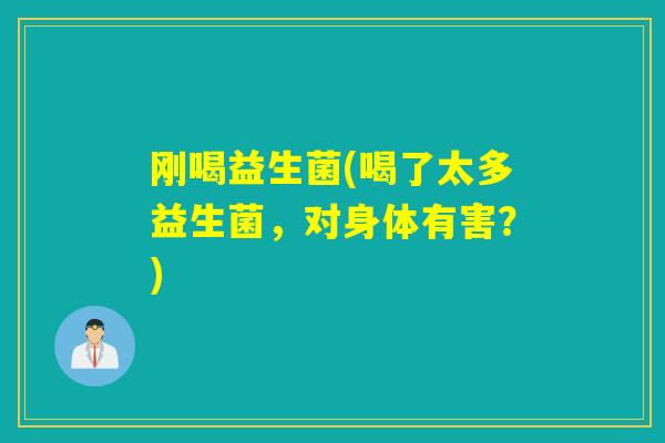 刚喝益生菌(喝了太多益生菌，对身体有害？)