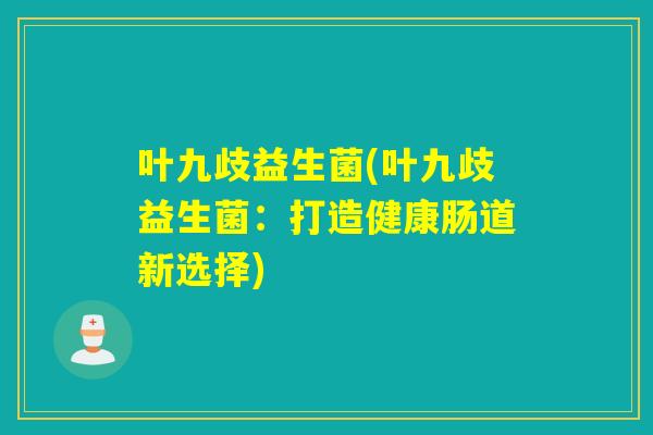 叶九歧益生菌(叶九歧益生菌:打造健康肠道新选择) 叶九歧益生菌(叶九歧益生菌:打造健康肠道新选择)