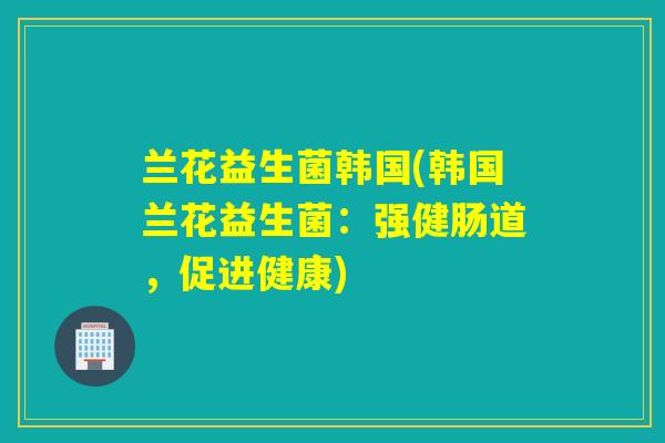 兰花益生菌韩国(韩国兰花益生菌:强健肠道,促进健康) 兰花益生菌韩国(韩国兰花益生菌:强健肠道,促进健康)