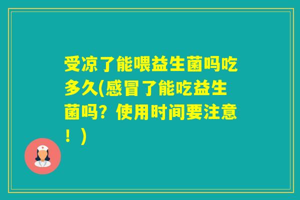 受凉了能喂益生菌吗吃多久(了能吃益生菌吗?使用时间要注意!) 受凉了能喂益生菌吗吃多久(了能吃益生菌吗?使用时间要注意!)