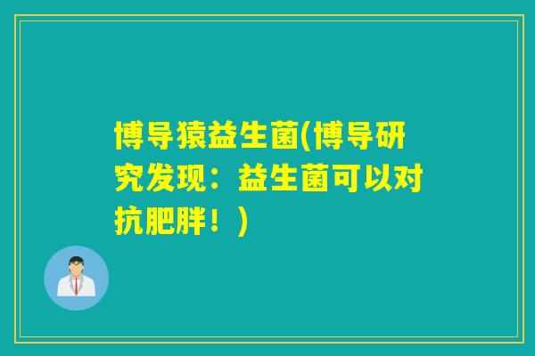 博导猿益生菌(博导研究发现:益生菌可以对抗!) 博导猿益生菌(博导研究发现:益生菌可以对抗!)
