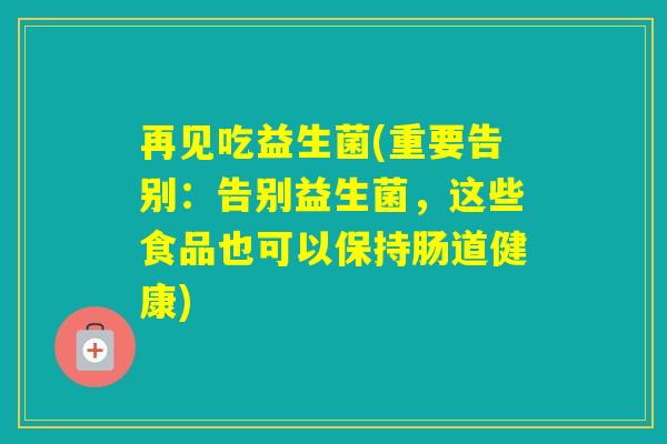 再见吃益生菌(重要告别：告别益生菌，这些食品也可以保持肠道健康)