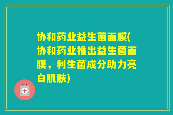 协和药业益生菌面膜(协和药业推出益生菌面膜，利生菌成分助力亮白)