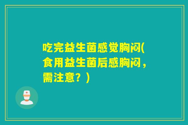 吃完益生菌感觉胸闷(食用益生菌后感胸闷，需注意？)