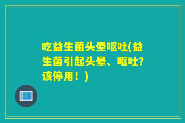 吃益生菌头晕(益生菌引起头晕、？该停用！)