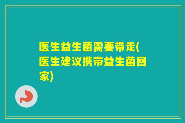 医生益生菌需要带走(医生建议携带益生菌回家)