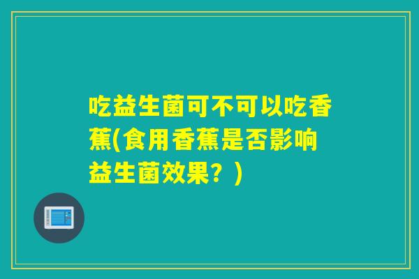 吃益生菌可不可以吃香蕉(食用香蕉是否影响益生菌效果？)