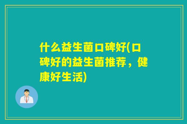 什么益生菌口碑好(口碑好的益生菌推荐，健康好生活)