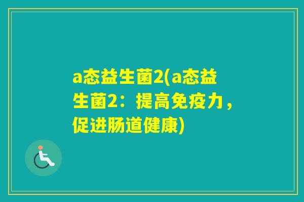 a态益生菌2(a态益生菌2：提高力，促进肠道健康)
