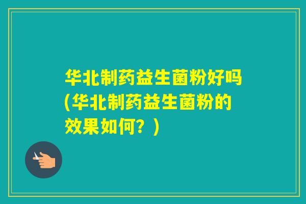 华北制药益生菌粉好吗(华北制药益生菌粉的效果如何？)