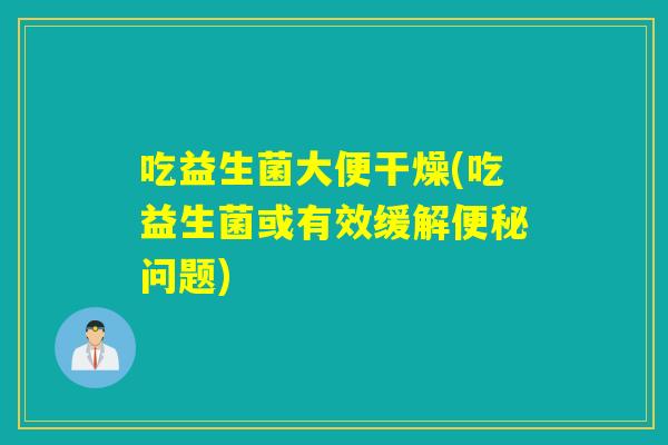 吃益生菌大便干燥(吃益生菌或有效缓解问题) 吃益生菌大便干燥(吃益生菌或有效缓解问题)