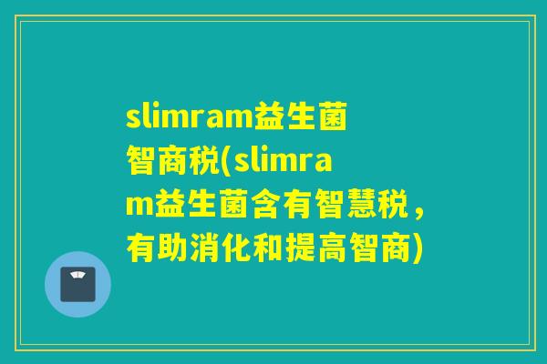 slimram益生菌智商税(slimram益生菌含有智慧税，有助消化和提高智商)