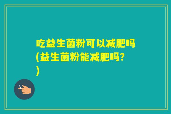 吃益生菌粉可以吗(益生菌粉能吗？)