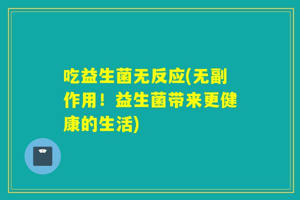 吃益生菌无反应(无副作用!益生菌带来更健康的生活) 吃益生菌无反应(无副作用!益生菌带来更健康的生活)