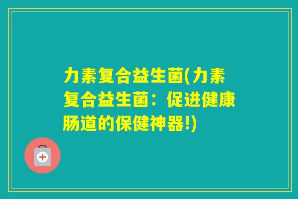 力素复合益生菌(力素复合益生菌:促进健康肠道的保健神器!) 力素复合益生菌(力素复合益生菌:促进健康肠道的保健神器!)