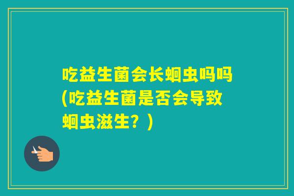 吃益生菌会长蛔虫吗吗(吃益生菌是否会导致蛔虫滋生？)