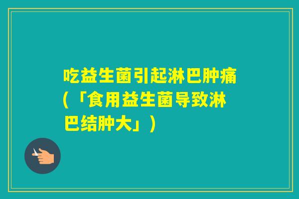 吃益生菌引起淋巴肿痛(「食用益生菌导致淋巴结肿大」) 吃益生菌引起淋巴肿痛(「食用益生菌导致淋巴结肿大」)