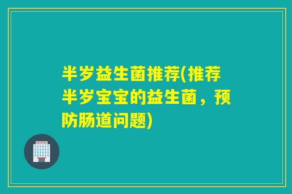 半岁益生菌推荐(推荐半岁宝宝的益生菌,肠道问题) 半岁益生菌推荐(推荐半岁宝宝的益生菌,肠道问题)