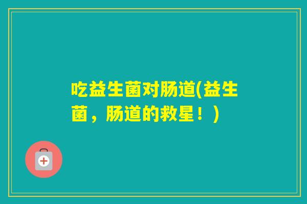 吃益生菌对肠道(益生菌，肠道的救星！)