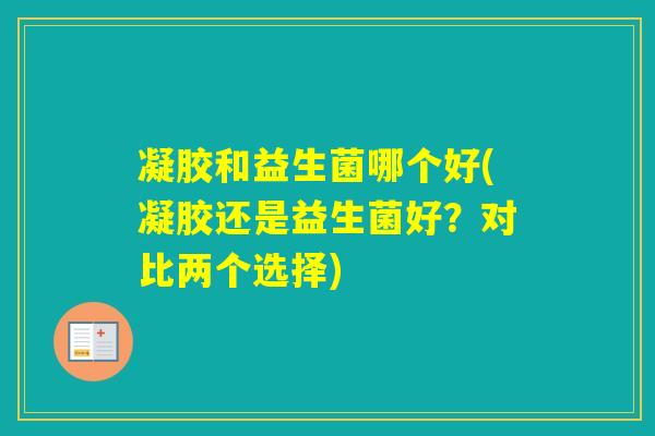 凝胶和益生菌哪个好(凝胶还是益生菌好?对比两个选择) 凝胶和益生菌哪个好(凝胶还是益生菌好?对比两个选择)