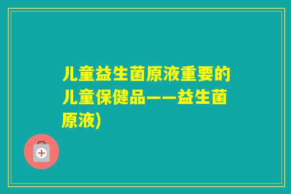 儿童益生菌原液重要的儿童保健品——益生菌原液) 儿童益生菌原液重要的儿童保健品——益生菌原液)