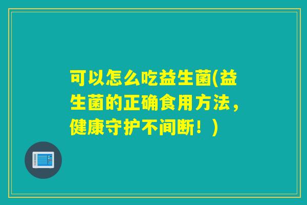 可以怎么吃益生菌(益生菌的正确食用方法,健康守护不间断!) 可以怎么吃益生菌(益生菌的正确食用方法,健康守护不间断!)