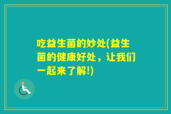 吃益生菌的妙处(益生菌的健康好处,让我们一起来了解!) 吃益生菌的妙处(益生菌的健康好处,让我们一起来了解!)