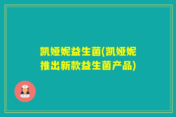 凯娅妮益生菌(凯娅妮推出新款益生菌产品) 凯娅妮益生菌(凯娅妮推出新款益生菌产品)