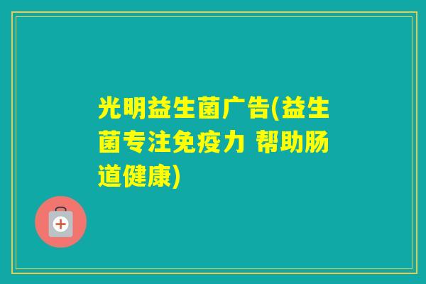 光明益生菌广告(益生菌专注力 帮助肠道健康)