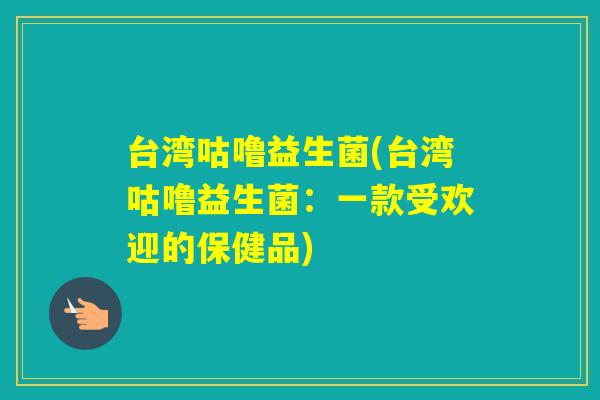 台湾咕噜益生菌(台湾咕噜益生菌：一款受欢迎的保健品)