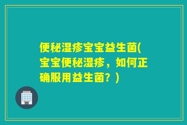 宝宝益生菌(宝宝,如何正确服用益生菌?) 宝宝益生菌(宝宝,如何正确服用益生菌?)