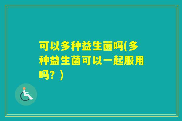 可以多种益生菌吗(多种益生菌可以一起服用吗?) 可以多种益生菌吗(多种益生菌可以一起服用吗?)