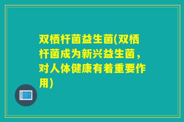 双栖杆菌益生菌(双栖杆菌成为新兴益生菌，对人体健康有着重要作用)