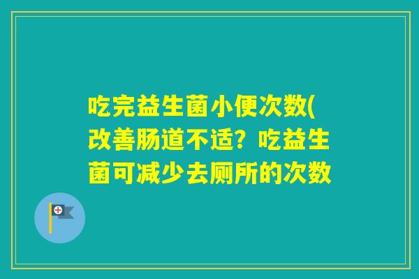 吃完益生菌小便次数(改善肠道不适?吃益生菌可减少去厕所的次数 吃完益生菌小便次数(改善肠道不适?吃益生菌可减少去厕所的次数
