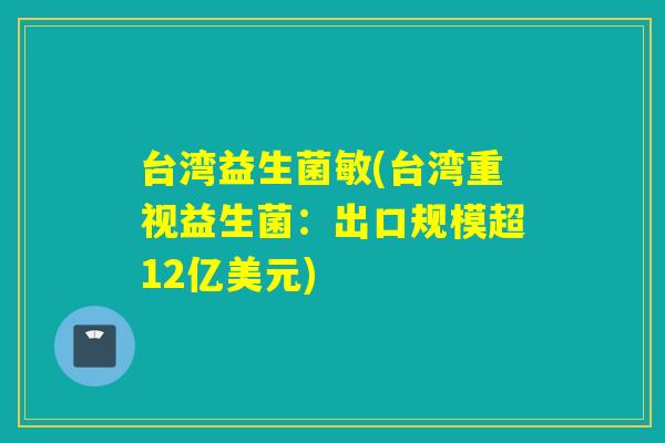 台湾益生菌敏(台湾重视益生菌：出口规模超12亿美元)
