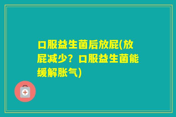 口服益生菌后放屁(放屁减少?口服益生菌能缓解) 口服益生菌后放屁(放屁减少?口服益生菌能缓解)