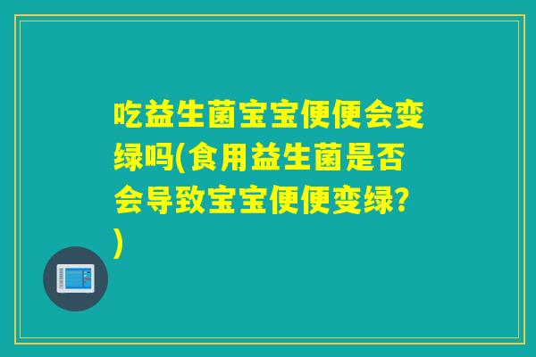 吃益生菌宝宝便便会变绿吗(食用益生菌是否会导致宝宝便便变绿？)